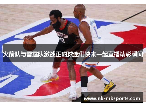 火箭队与雷霆队激战正酣球迷们快来一起直播精彩瞬间