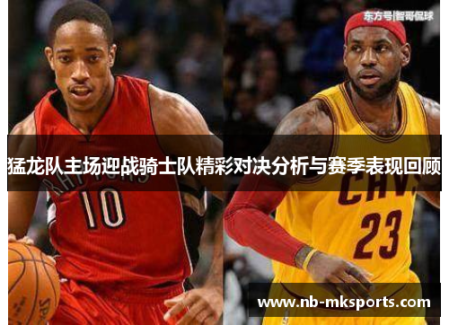 猛龙队主场迎战骑士队精彩对决分析与赛季表现回顾