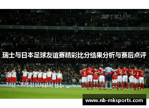 瑞士与日本足球友谊赛精彩比分结果分析与赛后点评