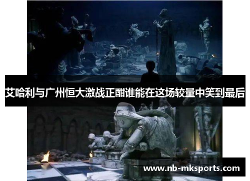 艾哈利与广州恒大激战正酣谁能在这场较量中笑到最后
