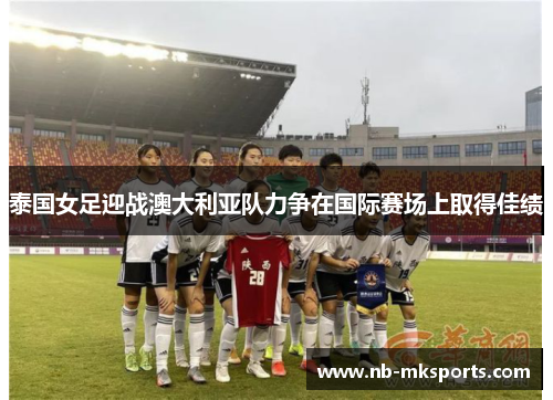 泰国女足迎战澳大利亚队力争在国际赛场上取得佳绩