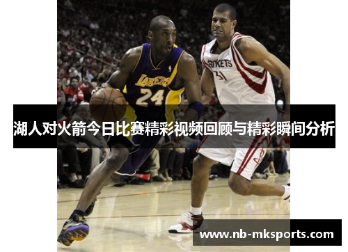 湖人对火箭今日比赛精彩视频回顾与精彩瞬间分析