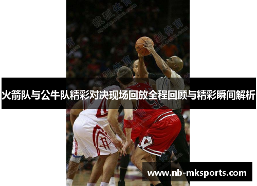 火箭队与公牛队精彩对决现场回放全程回顾与精彩瞬间解析