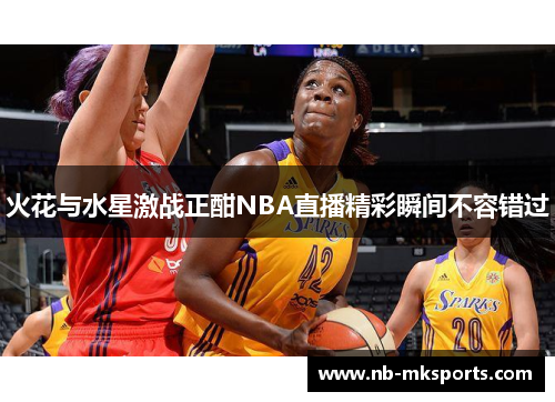 火花与水星激战正酣NBA直播精彩瞬间不容错过