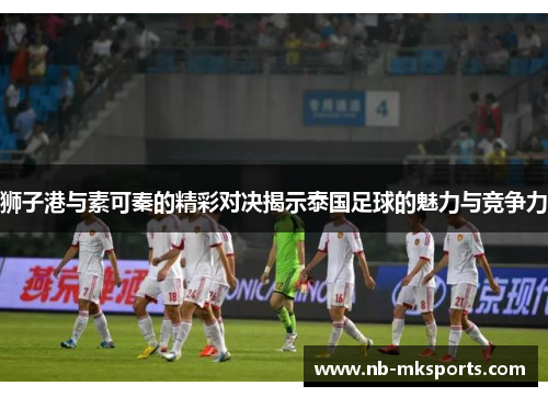 狮子港与素可秦的精彩对决揭示泰国足球的魅力与竞争力